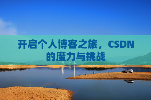 开启个人博客之旅,CSDN的魔力与挑战 开启个人博客之旅,CSDN的魔力与挑战